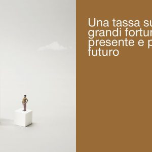 UNA TASSA SULLE GRANDI FORTUNE: PER IL PRESENTE E PER IL FUTURO