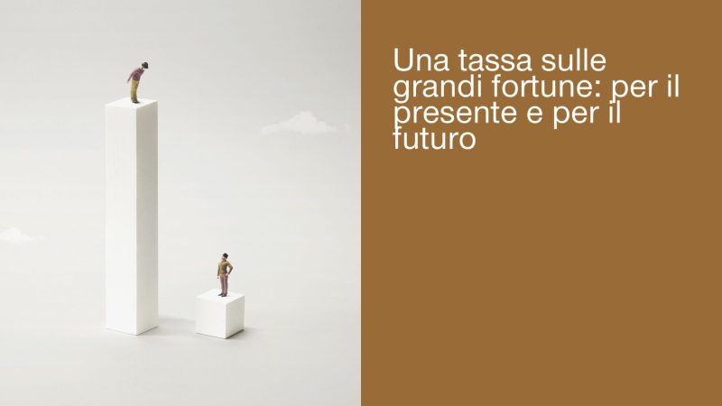 UNA TASSA SULLE GRANDI FORTUNE: PER IL PRESENTE E PER IL FUTURO