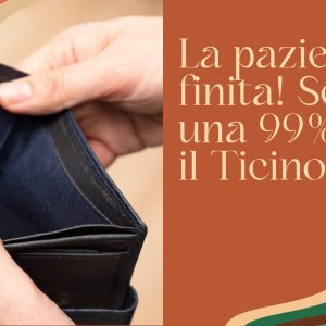 LA PAZIENZA È FINITA! SERVE UNA 99% PER IL TICINO
